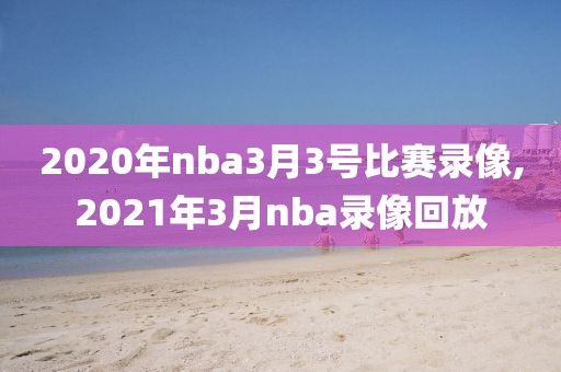 2020年nba3月3号比赛录像,2021年3月nba录像回放 2020年nba3月3号比赛录像,2021年3月nba录像回放