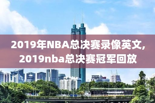 2019年NBA总决赛录像英文,2019nba总决赛冠军回放