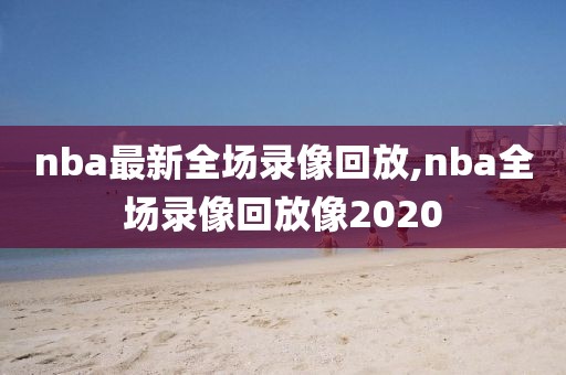 nba最新全场录像回放,nba全场录像回放像2020
