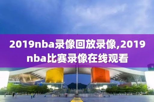 2019nba录像回放录像,2019nba比赛录像在线观看