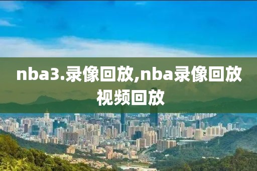 nba3.录像回放,nba录像回放 视频回放