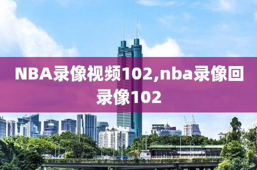 NBA录像视频102,nba录像回录像102