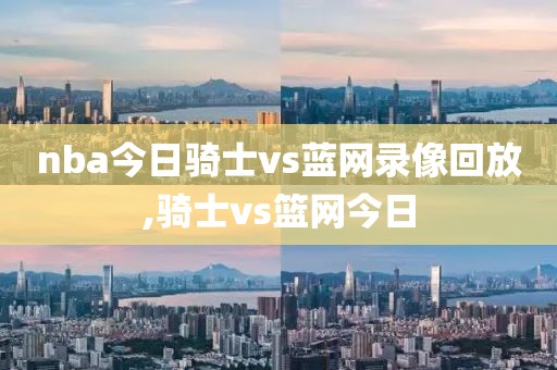 nba今日骑士vs蓝网录像回放,骑士vs篮网今日