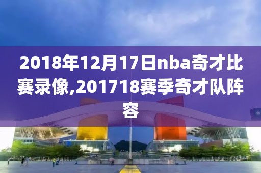 2018年12月17日nba奇才比赛录像,201718赛季奇才队阵容