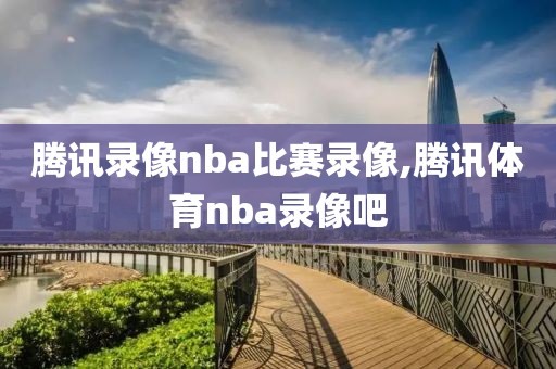 腾讯录像nba比赛录像,腾讯体育nba录像吧