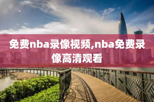 免费nba录像视频,nba免费录像高清观看 免费nba录像视频,nba免费录像高清观看
