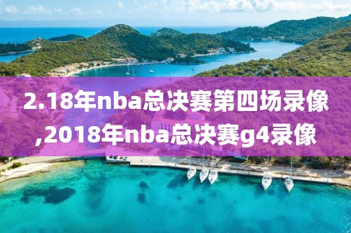 2.18年nba总决赛第四场录像,2018年nba总决赛g4录像