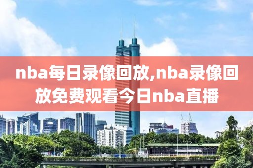 nba每日录像回放,nba录像回放免费观看今日nba直播