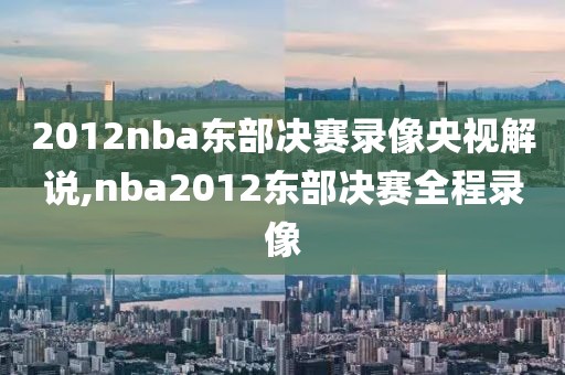 2012nba东部决赛录像央视解说,nba2012东部决赛全程录像