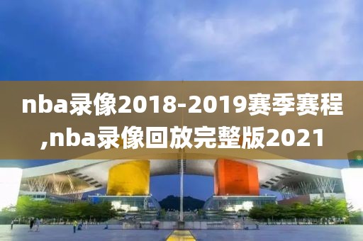 nba录像2018-2019赛季赛程,nba录像回放完整版2021