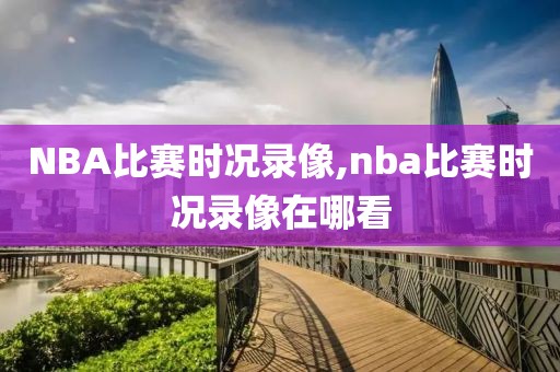 NBA比赛时况录像,nba比赛时况录像在哪看