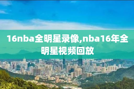 16nba全明星录像,nba16年全明星视频回放