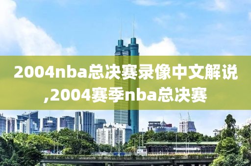 2004nba总决赛录像中文解说,2004赛季nba总决赛