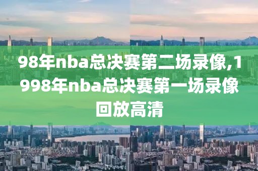 98年nba总决赛第二场录像,1998年nba总决赛第一场录像回放高清
