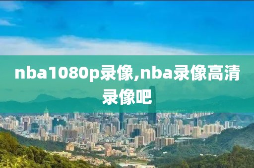 nba1080p录像,nba录像高清录像吧