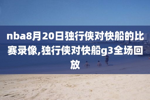 nba8月20日独行侠对快船的比赛录像,独行侠对快船g3全场回放