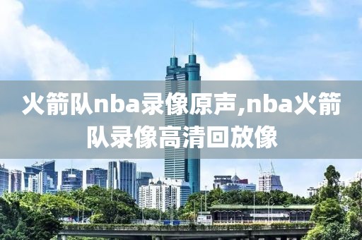 火箭队nba录像原声,nba火箭队录像高清回放像