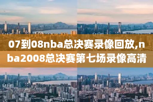 07到08nba总决赛录像回放,nba2008总决赛第七场录像高清