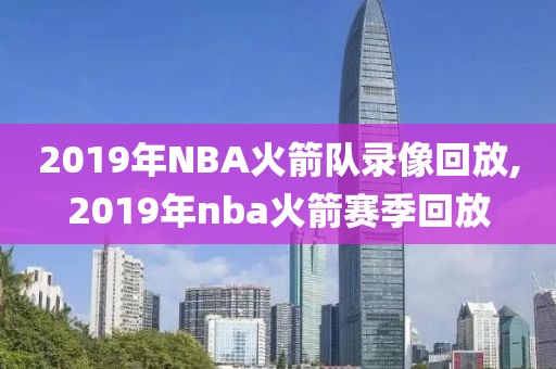2019年NBA火箭队录像回放,2019年nba火箭赛季回放 2019年NBA火箭队录像回放,2019年nba火箭赛季回放
