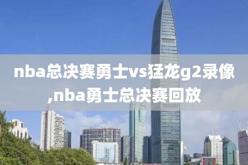 nba总决赛勇士vs猛龙g2录像,nba勇士总决赛回放