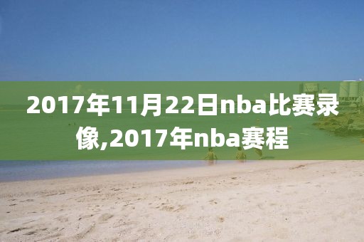2017年11月22日nba比赛录像,2017年nba赛程
