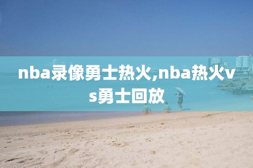 nba录像勇士热火,nba热火vs勇士回放