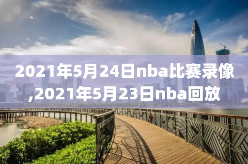 2021年5月24日nba比赛录像,2021年5月23日nba回放