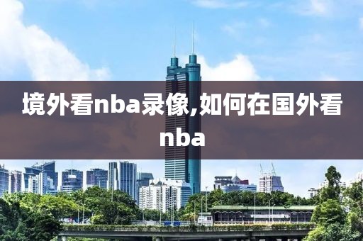 境外看nba录像,如何在国外看nba