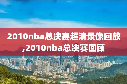2010nba总决赛超清录像回放,2010nba总决赛回顾