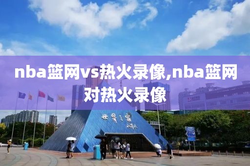 nba篮网vs热火录像,nba篮网对热火录像