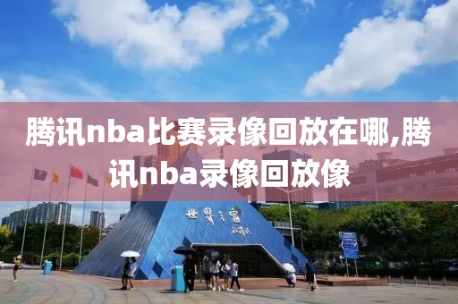腾讯nba比赛录像回放在哪,腾讯nba录像回放像