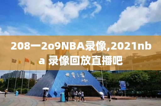 208一2o9NBA录像,2021nba 录像回放直播吧