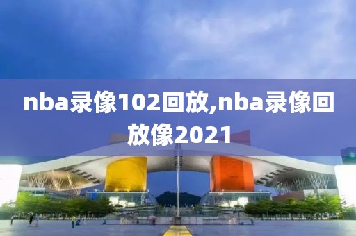 nba录像102回放,nba录像回放像2021