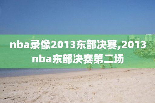nba录像2013东部决赛,2013nba东部决赛第二场