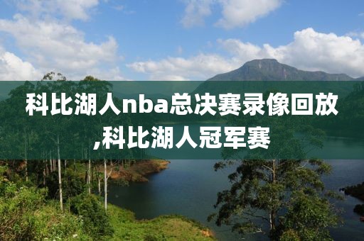科比湖人nba总决赛录像回放,科比湖人冠军赛