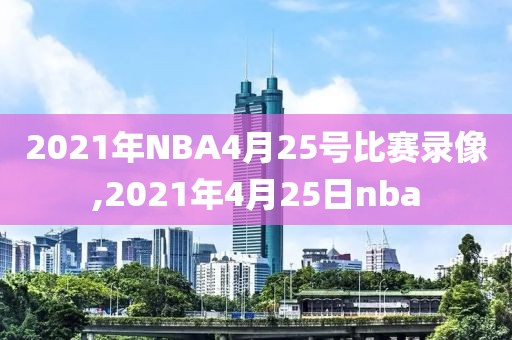 2021年NBA4月25号比赛录像,2021年4月25日nba 2021年NBA4月25号比赛录像,2021年4月25日nba