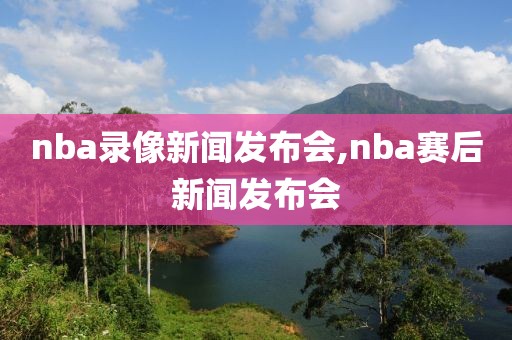 nba录像新闻发布会,nba赛后新闻发布会