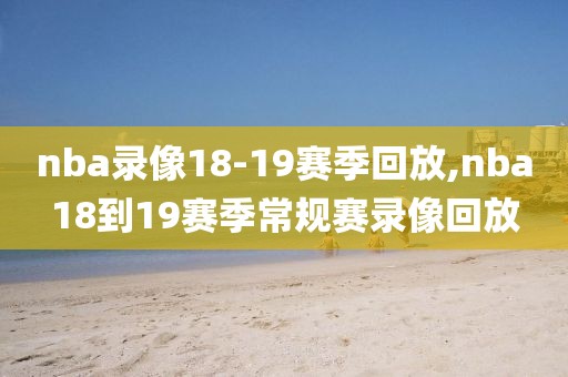 nba录像18-19赛季回放,nba18到19赛季常规赛录像回放 nba录像18-19赛季回放,nba18到19赛季常规赛录像回放