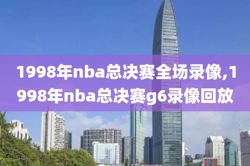 1998年nba总决赛全场录像,1998年nba总决赛g6录像回放
