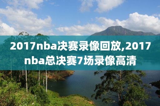 2017nba决赛录像回放,2017nba总决赛7场录像高清