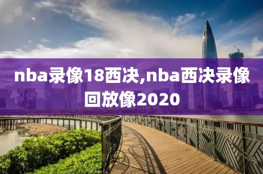 nba录像18西决,nba西决录像回放像2020