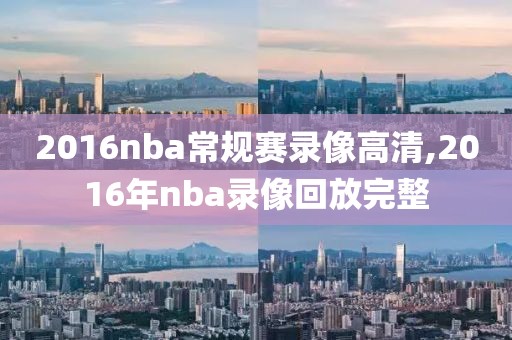 2016nba常规赛录像高清,2016年nba录像回放完整