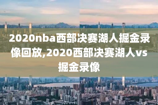 2020nba西部决赛湖人掘金录像回放,2020西部决赛湖人vs掘金录像