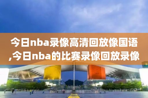 今日nba录像高清回放像国语,今日nba的比赛录像回放录像