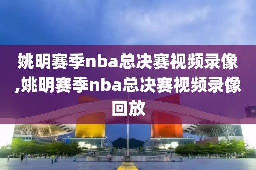 姚明赛季nba总决赛视频录像,姚明赛季nba总决赛视频录像回放