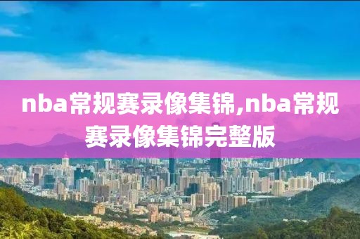 nba常规赛录像集锦,nba常规赛录像集锦完整版