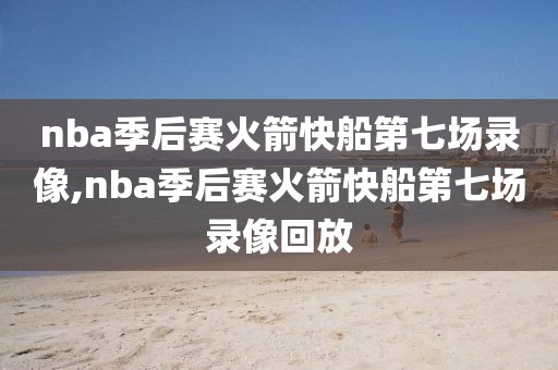 nba季后赛火箭快船第七场录像,nba季后赛火箭快船第七场录像回放