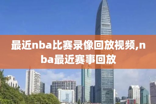 最近nba比赛录像回放视频,nba最近赛事回放
