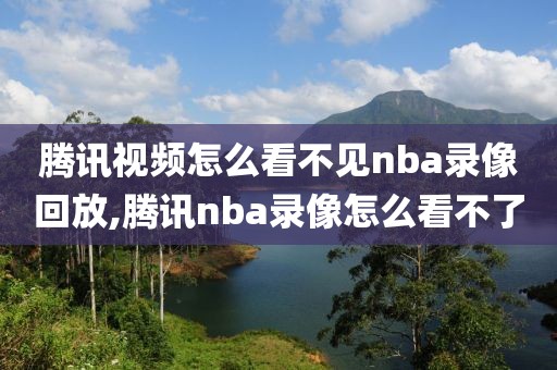 腾讯视频怎么看不见nba录像回放,腾讯nba录像怎么看不了