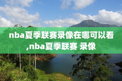 nba夏季联赛录像在哪可以看,nba夏季联赛 录像